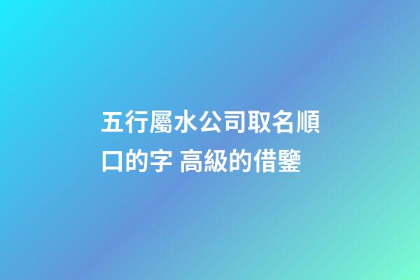五行屬水公司取名順口的字 高級的借鑒-第1張-公司起名-玄機派